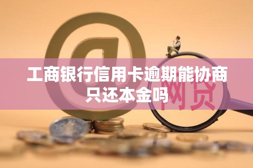 工商银行信用卡逾期能协商只还本金吗