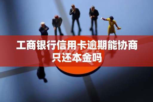 工商银行信用卡逾期能协商只还本金吗
