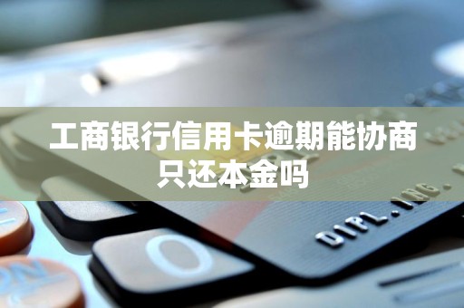 工商银行信用卡逾期能协商只还本金吗