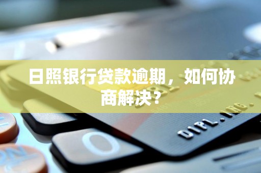 日照银行贷款逾期，如何协商解决？