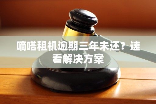 嘀嗒租机逾期三年未还？速看解决方案