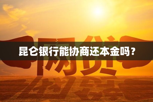 昆仑银行能协商还本金吗? 昆仑银行能协商还本金吗?