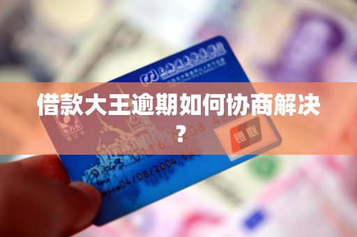 借款大王逾期如何协商解决？