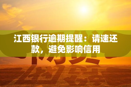 江西银行逾期提醒：请速还款，避免影响信用