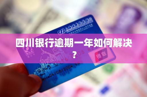 四川银行逾期一年如何解决? 四川银行逾期一年如何解决?