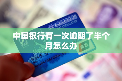 中国银行有一次逾期了半个月怎么办