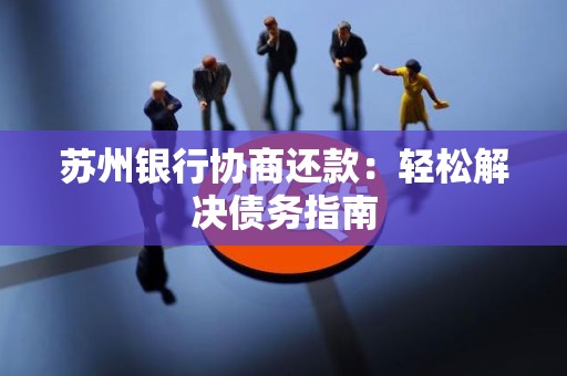 苏州银行协商还款:轻松解决债务指南 苏州银行协商还款:轻松解决债务指南