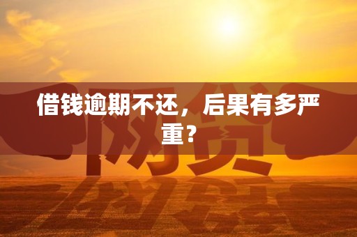 借钱逾期不还,后果有多严重? 借钱逾期不还,后果有多严重?