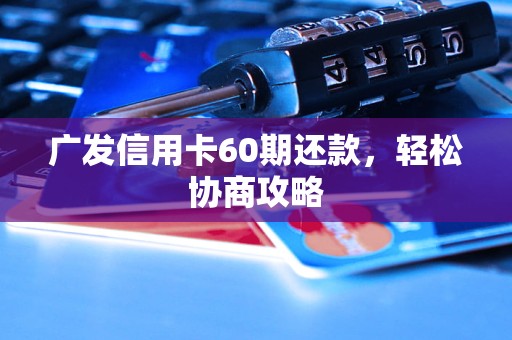 广发信用卡60期还款,轻松协商攻略 广发信用卡60期还款,轻松协商攻略