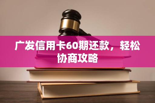 广发信用卡60期还款,轻松协商攻略 广发信用卡60期还款,轻松协商攻略