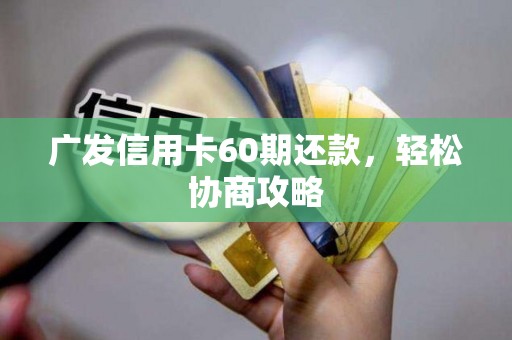 广发信用卡60期还款,轻松协商攻略 广发信用卡60期还款,轻松协商攻略