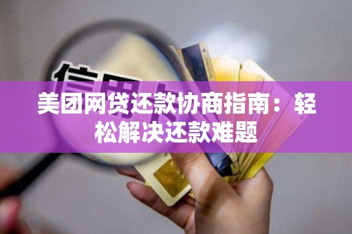 美团网贷还款协商指南:轻松解决还款难题 美团网贷还款协商指南:轻松解决还款难题