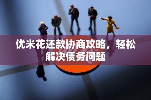 优米花还款协商攻略,轻松解决债务问题 优米花还款协商攻略,轻松解决债务问题