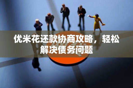 优米花还款协商攻略,轻松解决债务问题 优米花还款协商攻略,轻松解决债务问题