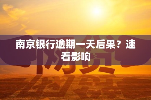 南京银行逾期一天后果？速看影响