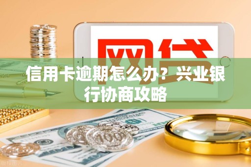 信用卡逾期怎么办？兴业银行协商攻略