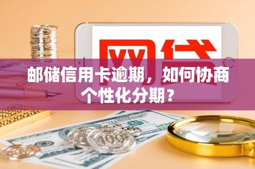 邮储信用卡逾期,如何协商个性化分期? 邮储信用卡逾期,如何协商个性化分期?