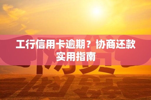 工行信用卡逾期？协商还款实用指南