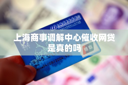上海商事调解中心催收网贷是真的吗