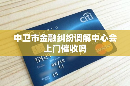 中卫市金融纠纷调解中心会上门催收吗