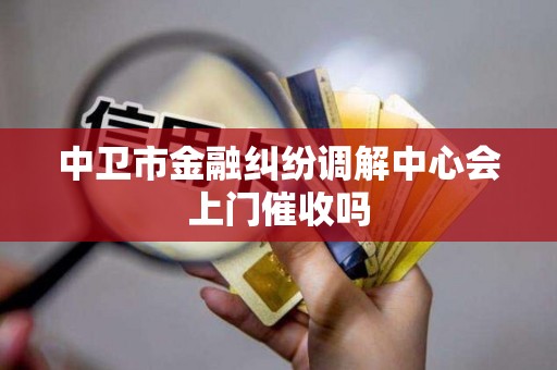 中卫市金融纠纷调解中心会上门催收吗