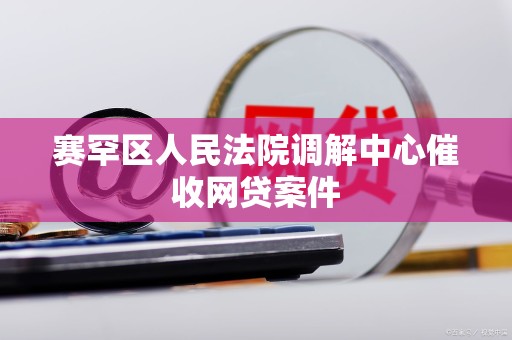 赛罕区人民法院调解中心催收网贷案件 赛罕区人民法院调解中心催收网贷案件