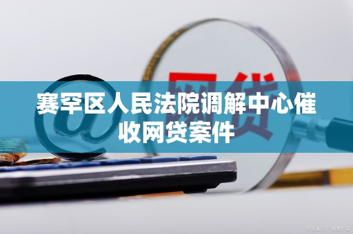 赛罕区人民法院调解中心催收网贷案件 赛罕区人民法院调解中心催收网贷案件