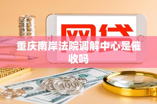 重庆南岸法院调解中心是催收吗 重庆南岸法院调解中心是催收吗