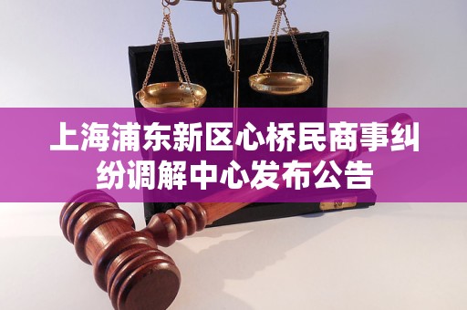 上海浦东新区心桥民商事纠纷调解中心发布公告
