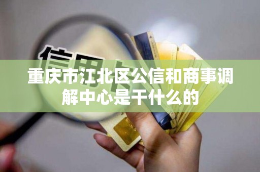 重庆市江北区公信和商事调解中心是干什么的 重庆市江北区公信和商事调解中心是干什么的
