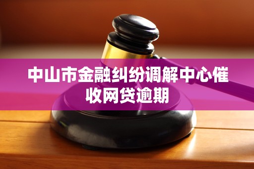 中山市金融纠纷调解中心催收网贷逾期 中山市金融纠纷调解中心催收网贷逾期