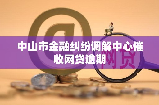 中山市金融纠纷调解中心催收网贷逾期 中山市金融纠纷调解中心催收网贷逾期