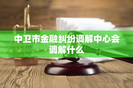 中卫市金融纠纷调解中心会调解什么