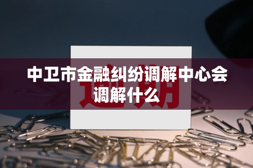 中卫市金融纠纷调解中心会调解什么