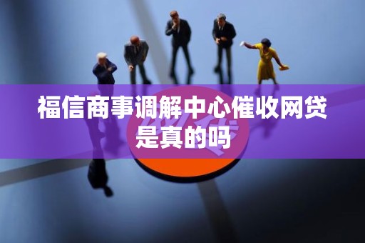 福信商事调解中心催收网贷是真的吗 福信商事调解中心催收网贷是真的吗