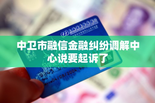 中卫市融信金融纠纷调解中心说要起诉了