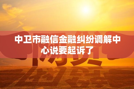 中卫市融信金融纠纷调解中心说要起诉了