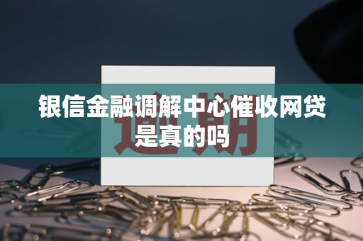 银信金融调解中心催收网贷是真的吗 银信金融调解中心催收网贷是真的吗