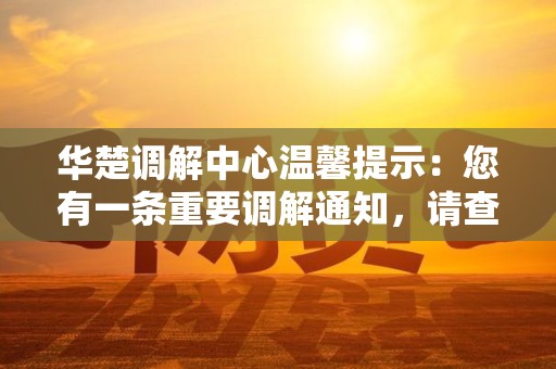 华楚调解中心温馨提示:您有一条重要调解通知,请查收 华楚调解中心温馨提示:您有一条重要调解通知,请查收