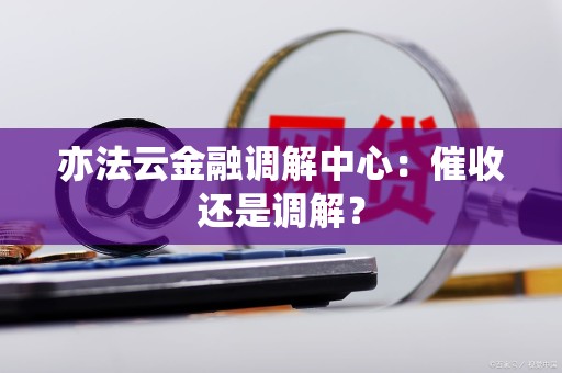亦法云金融调解中心：催收还是调解？