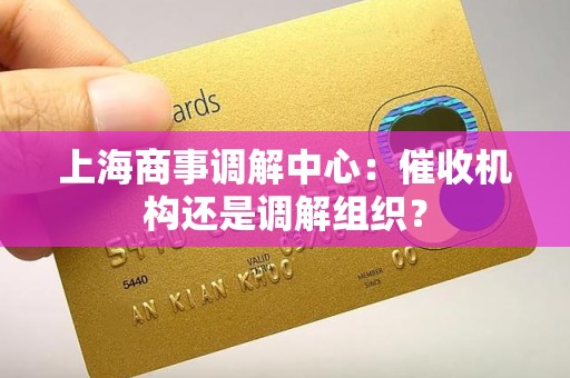 上海商事调解中心:催收机构还是调解组织? 上海商事调解中心:催收机构还是调解组织?