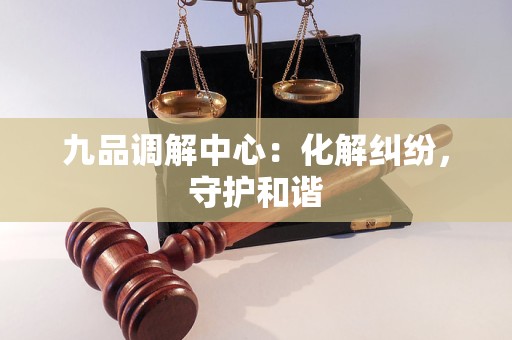 九品调解中心：化解纠纷，守护和谐