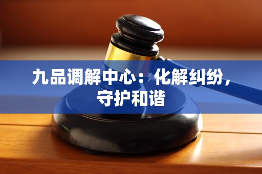 九品调解中心：化解纠纷，守护和谐