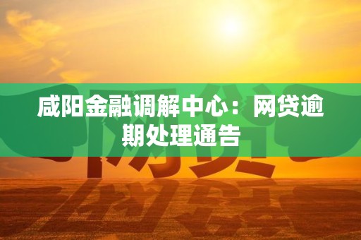 咸阳金融调解中心：网贷逾期处理通告