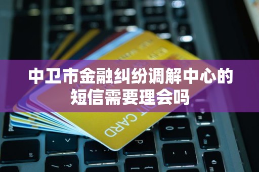 中卫市金融纠纷调解中心的短信需要理会吗
