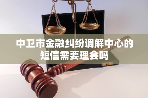 中卫市金融纠纷调解中心的短信需要理会吗