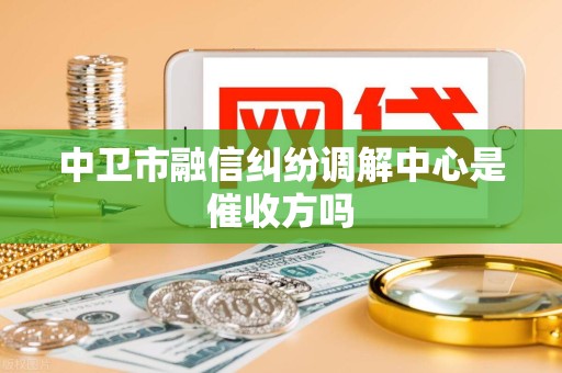 中卫市融信纠纷调解中心是催收方吗