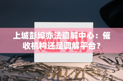 上城彭埠亦法调解中心：催收机构还是调解平台？