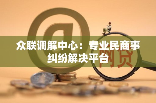 众联调解中心：专业民商事纠纷解决平台
