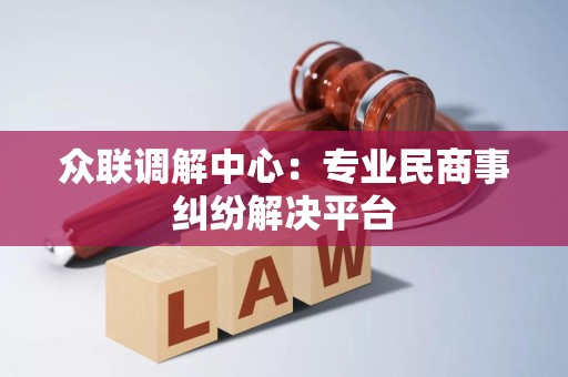 众联调解中心：专业民商事纠纷解决平台